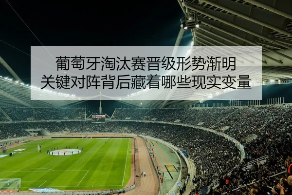 葡萄牙淘汰赛晋级形势渐明 关键对阵背后藏着哪些现实变量