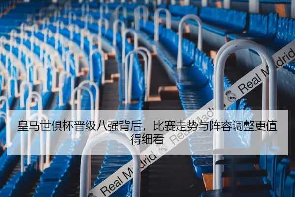 皇马世俱杯晋级八强背后，比赛走势与阵容调整更值得细看